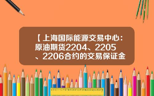 【上海国际能源交易中心：原油期货2204、2205、2206合约的交易保证金比例调整为12%】-原油保证金多少比较安全