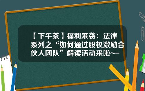 【下午茶】福利来袭：法律系列之“如何通过股权激励合伙人团队”解读活动来啦~-新沂城市投资发展有限公司