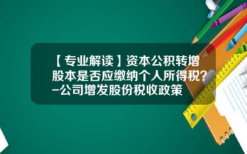 【专业解读】资本公积转增股本是否应缴纳个人所得税？-公司增发股份税收政策