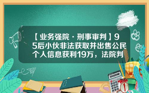 【业务强院·刑事审判】95后小伙非法获取并出售公民个人信息获利19万，法院判了！-身份证号码能卖多少钱