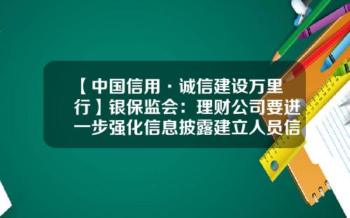 【中国信用·诚信建设万里行】银保监会：理财公司要进一步强化信息披露建立人员信息登记和公示制度-上市公司理财信息披露