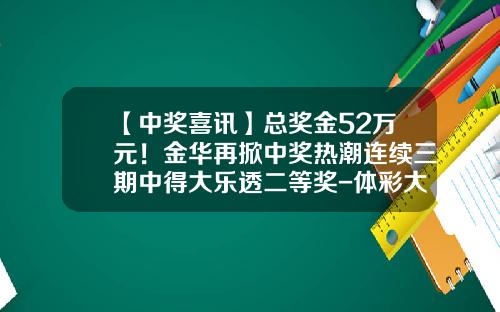 【中奖喜讯】总奖金52万元！金华再掀中奖热潮连续三期中得大乐透二等奖-体彩大乐透二等奖多少钱