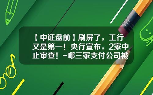 【中证盘前】刷屏了，工行又是第一！央行宣布，2家中止审查！-哪三家支付公司被取消