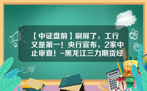 【中证盘前】刷屏了，工行又是第一！央行宣布，2家中止审查！-黑龙江三力期货经纪有限责任公司