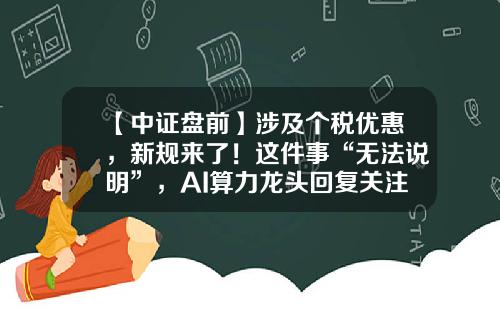 【中证盘前】涉及个税优惠，新规来了！这件事“无法说明”，AI算力龙头回复关注函-002065基金