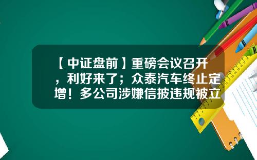 【中证盘前】重磅会议召开，利好来了；众泰汽车终止定增！多公司涉嫌信披违规被立案-播放众泰汽车股票资讯