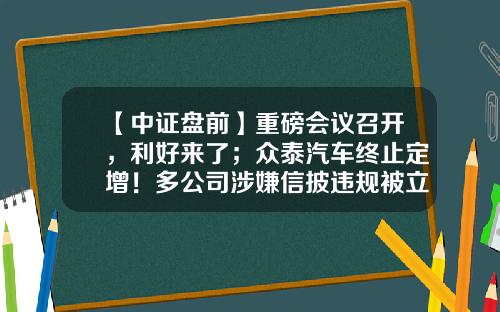 【中证盘前】重磅会议召开，利好来了；众泰汽车终止定增！多公司涉嫌信披违规被立案-旅游利好最新资讯股票