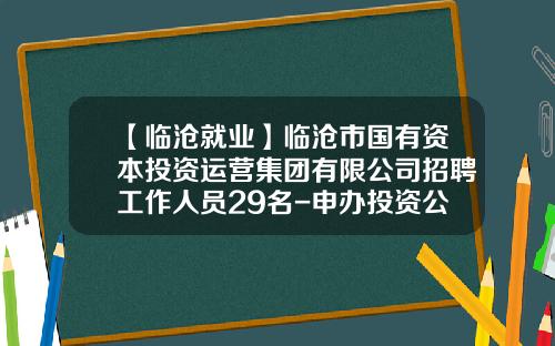 【临沧就业】临沧市国有资本投资运营集团有限公司招聘工作人员29名-申办投资公司人员配置条件