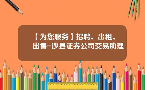 【为您服务】招聘、出租、出售-沙县证券公司交易助理
