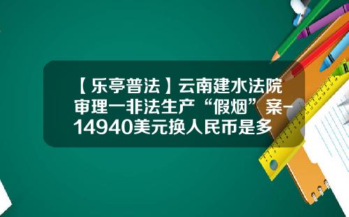 【乐亭普法】云南建水法院审理一非法生产“假烟”案-14940美元换人民币是多少
