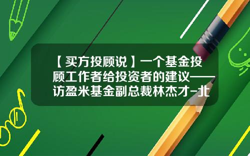 【买方投顾说】一个基金投顾工作者给投资者的建议——访盈米基金副总裁林杰才-北京电盈基金