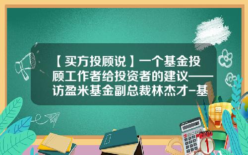 【买方投顾说】一个基金投顾工作者给投资者的建议——访盈米基金副总裁林杰才-基金公司买方