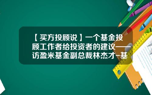 【买方投顾说】一个基金投顾工作者给投资者的建议——访盈米基金副总裁林杰才-基金组合专家
