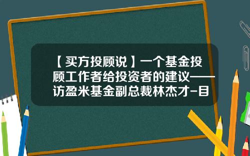 【买方投顾说】一个基金投顾工作者给投资者的建议——访盈米基金副总裁林杰才-目标盈基金