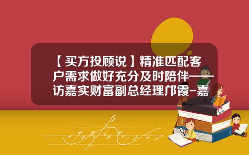 【买方投顾说】精准匹配客户需求做好充分及时陪伴——访嘉实财富副总经理邝霞-嘉实基金副总