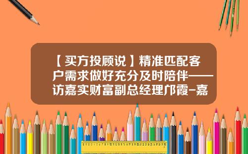 【买方投顾说】精准匹配客户需求做好充分及时陪伴——访嘉实财富副总经理邝霞-嘉实基金理财