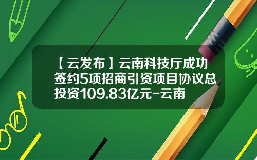 【云发布】云南科技厅成功签约5项招商引资项目协议总投资109.83亿元-云南省自然科学基金