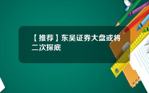 【推荐】东吴证券大盘或将二次探底