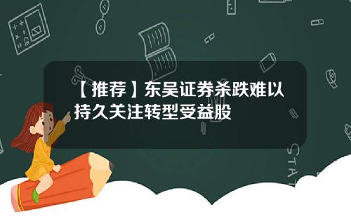 【推荐】东吴证券杀跌难以持久关注转型受益股