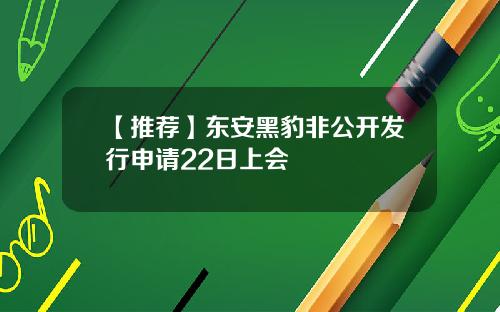 【推荐】东安黑豹非公开发行申请22日上会