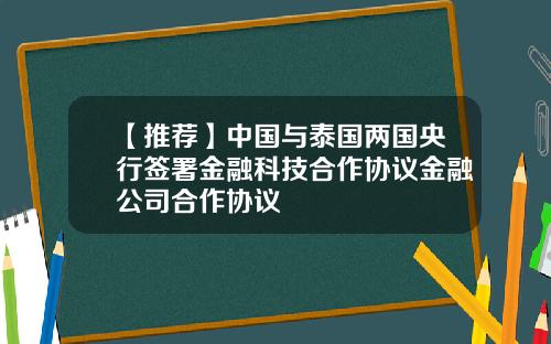 【推荐】中国与泰国两国央行签署金融科技合作协议金融公司合作协议