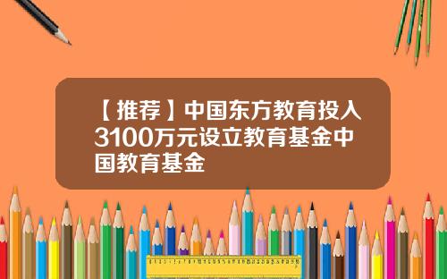 【推荐】中国东方教育投入3100万元设立教育基金中国教育基金