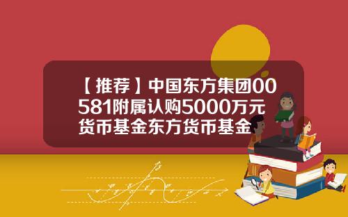 【推荐】中国东方集团00581附属认购5000万元货币基金东方货币基金