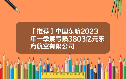 【推荐】中国东航2023年一季度亏损3803亿元东方航空有限公司