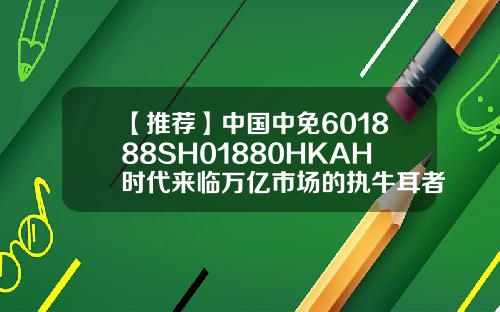 【推荐】中国中免601888SH01880HKAH时代来临万亿市场的执牛耳者h股基金