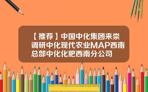 【推荐】中国中化集团来崇调研中化现代农业MAP西南总部中化化肥西南分公司
