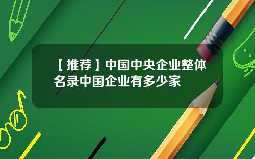 【推荐】中国中央企业整体名录中国企业有多少家