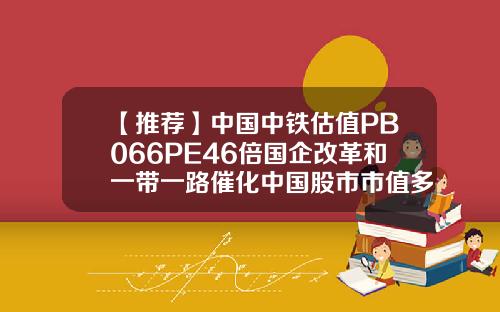 【推荐】中国中铁估值PB066PE46倍国企改革和一带一路催化中国股市市值多少2015年