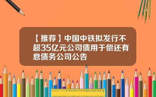 【推荐】中国中铁拟发行不超35亿元公司债用于偿还有息债务公司公告