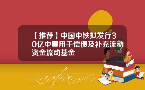 【推荐】中国中铁拟发行30亿中票用于偿债及补充流动资金流动基金