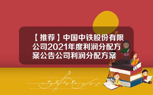 【推荐】中国中铁股份有限公司2021年度利润分配方案公告公司利润分配方案
