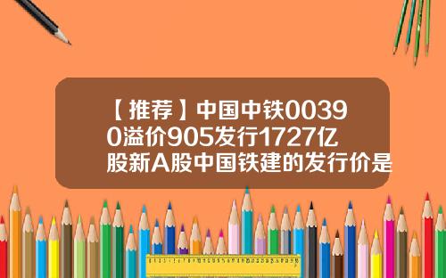 【推荐】中国中铁00390溢价905发行1727亿股新A股中国铁建的发行价是多少