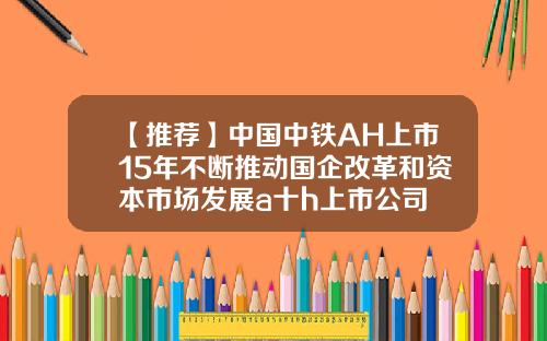【推荐】中国中铁AH上市15年不断推动国企改革和资本市场发展a十h上市公司
