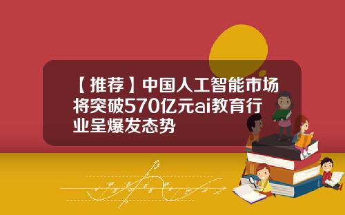 【推荐】中国人工智能市场将突破570亿元ai教育行业呈爆发态势