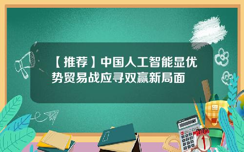 【推荐】中国人工智能显优势贸易战应寻双赢新局面
