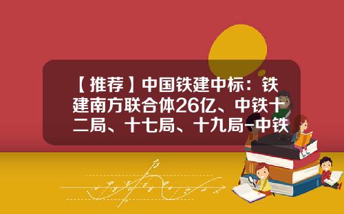 【推荐】中国铁建中标：铁建南方联合体26亿、中铁十二局、十七局、十九局-中铁建南方建设投资有限公司