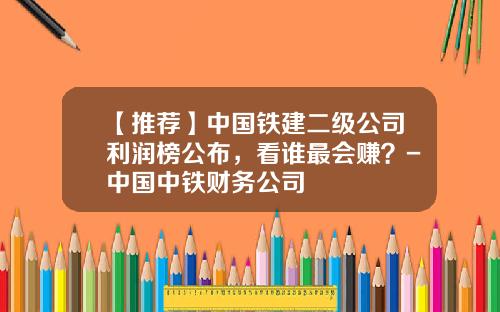 【推荐】中国铁建二级公司利润榜公布，看谁最会赚？-中国中铁财务公司