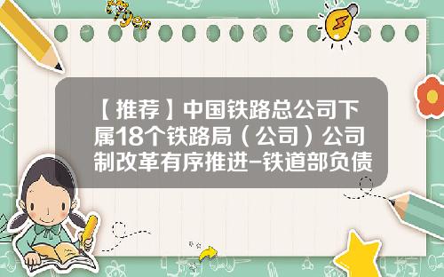 【推荐】中国铁路总公司下属18个铁路局（公司）公司制改革有序推进-铁道部负债多少