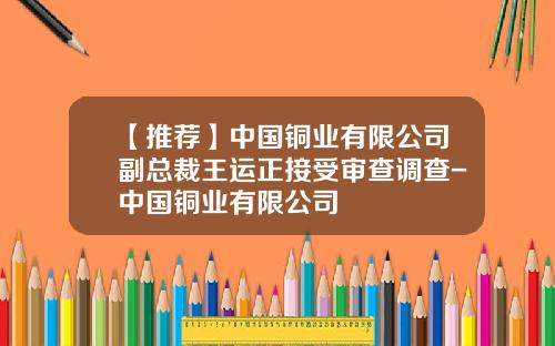 【推荐】中国铜业有限公司副总裁王运正接受审查调查-中国铜业有限公司
