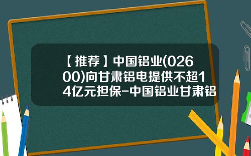 【推荐】中国铝业(02600)向甘肃铝电提供不超14亿元担保-中国铝业甘肃铝电有限责任公司