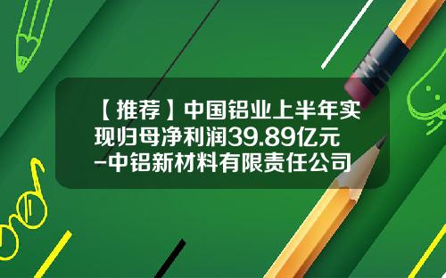 【推荐】中国铝业上半年实现归母净利润39.89亿元-中铝新材料有限责任公司