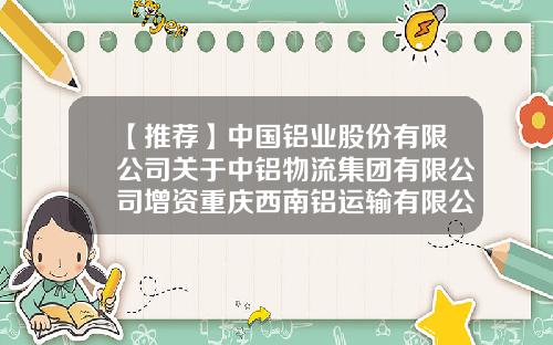 【推荐】中国铝业股份有限公司关于中铝物流集团有限公司增资重庆西南铝运输有限公司的公告-重庆西南铝业总资产多少
