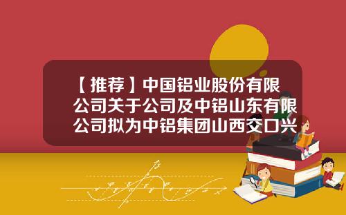 【推荐】中国铝业股份有限公司关于公司及中铝山东有限公司拟为中铝集团山西交口兴华科技股份有限公司融资提供担保的公告-中铝山西分公司新闻