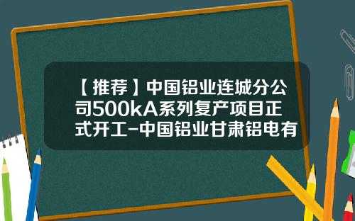 【推荐】中国铝业连城分公司500kA系列复产项目正式开工-中国铝业甘肃铝电有限责任公司