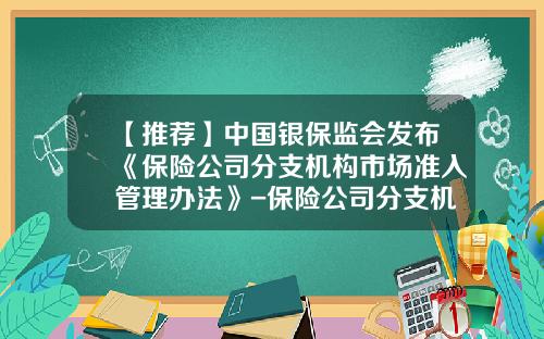 【推荐】中国银保监会发布《保险公司分支机构市场准入管理办法》-保险公司分支机构监督管理