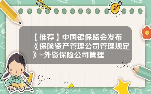 【推荐】中国银保监会发布《保险资产管理公司管理规定》-外资保险公司管理